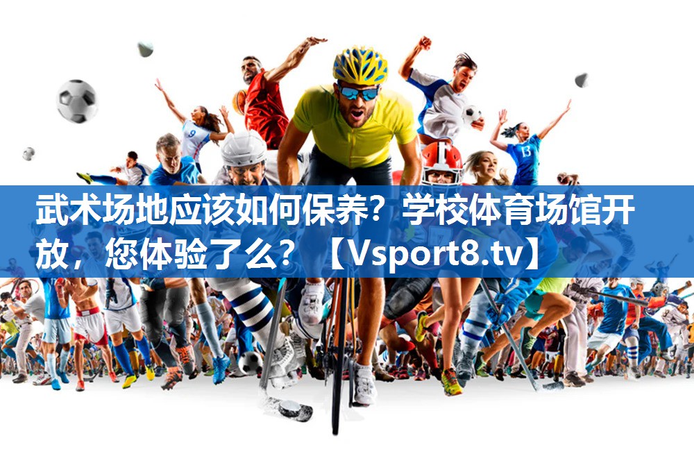 武术场地应该如何保养？学校体育场馆开放，您体验了么？