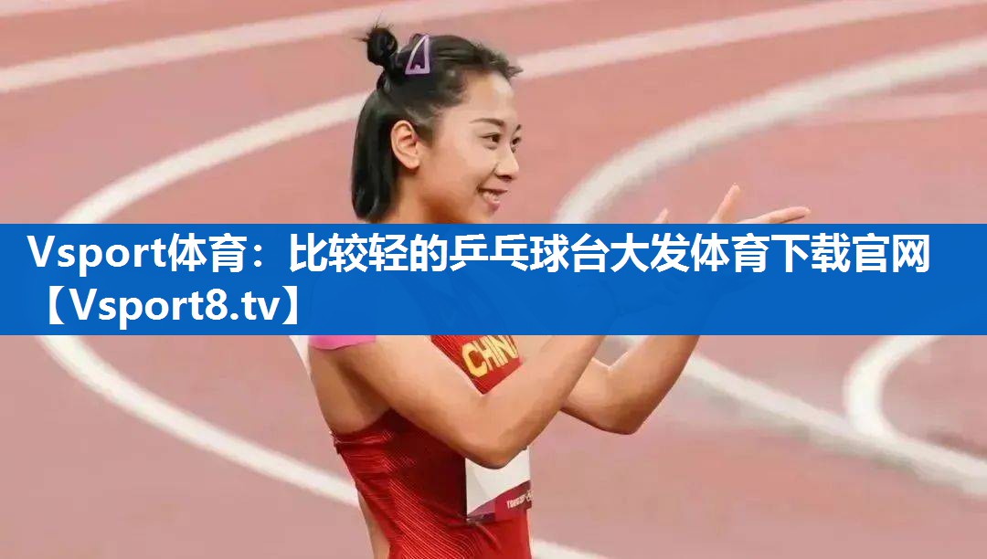 Vsport体育：比较轻的乒乓球台大发体育下载官网