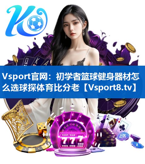 <strong>Vsport官网：初学者篮球健身器材怎么选球探体育比分老</strong>
