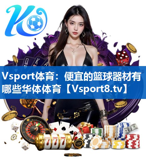 Vsport体育：便宜的篮球器材有哪些华体体育