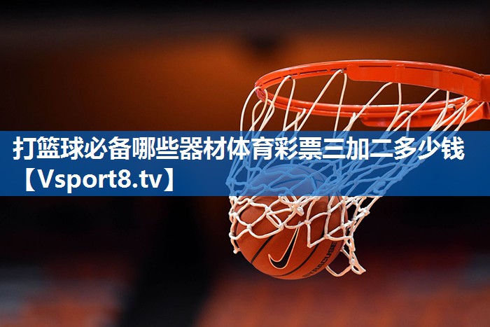 打篮球必备哪些器材体育彩票三加二多少钱