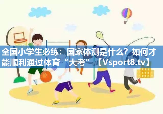 全国小学生必练：国家体测是什么？如何才能顺利通过体育“大考”