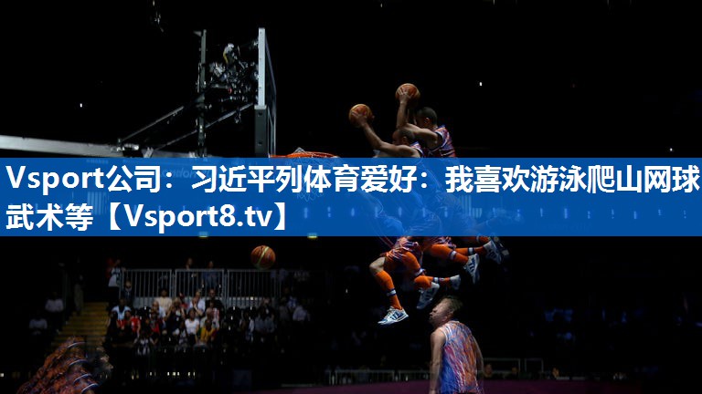 Vsport公司：习近平列体育爱好：我喜欢游泳爬山网球武术等