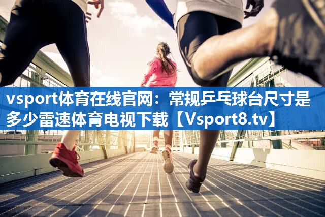 vsport体育在线官网：常规乒乓球台尺寸是多少雷速体育电视下载