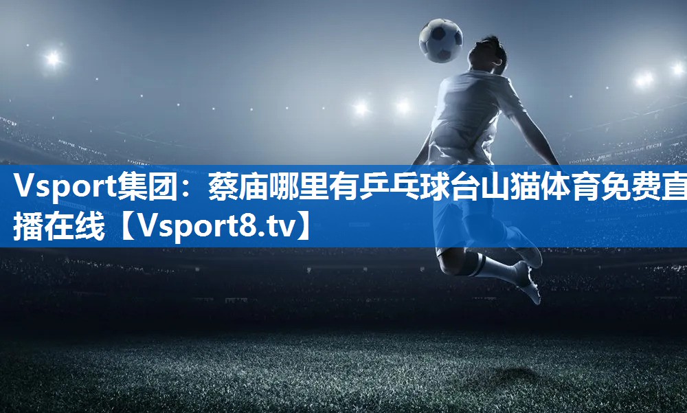 Vsport集团：蔡庙哪里有乒乓球台山猫体育免费直播在线