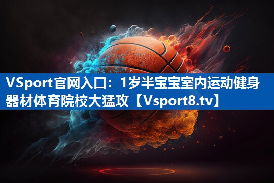 VSport官网入口：1岁半宝宝室内运动健身器材体育院校大猛攻