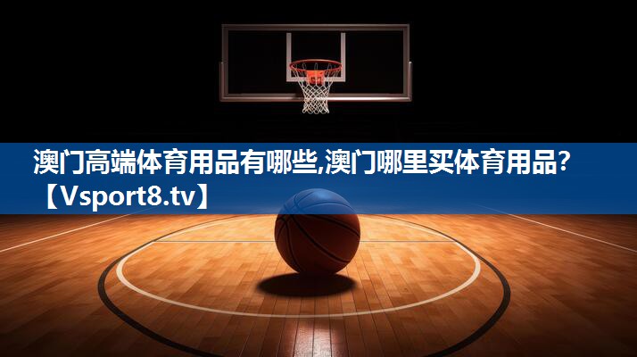 <strong>澳门高端体育用品有哪些,澳门哪里买体育用品？</strong>
