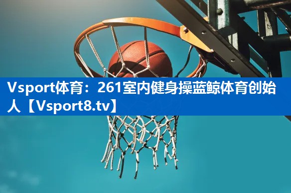 Vsport体育：261室内健身操蓝鲸体育创始人