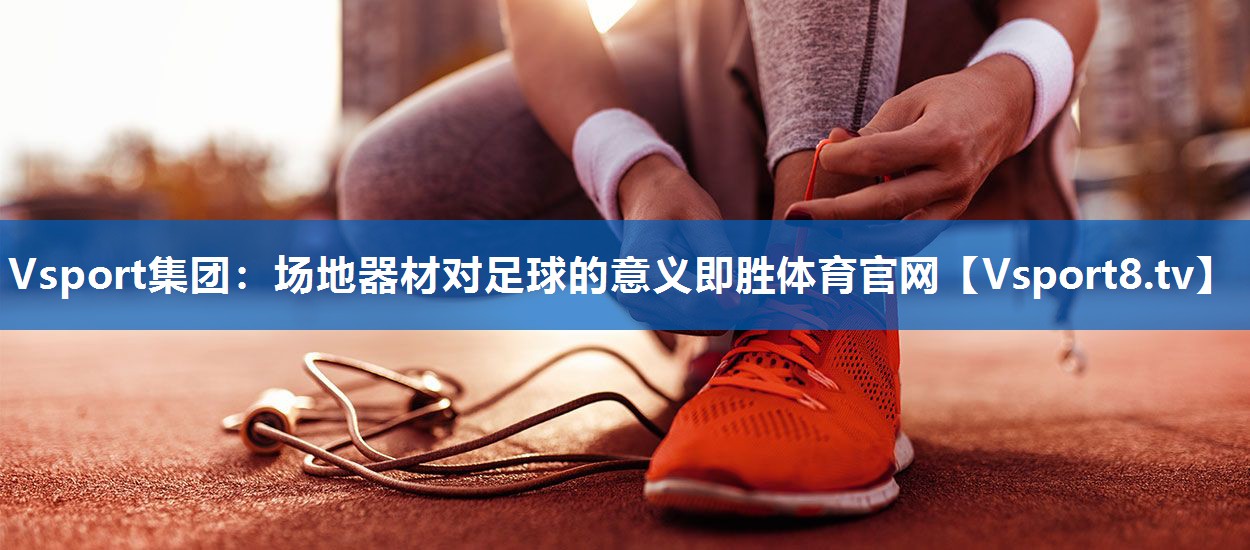 Vsport集团：场地器材对足球的意义即胜体育官网