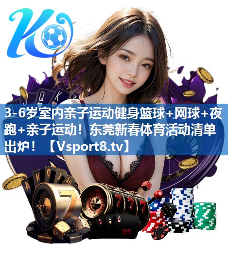 <strong>3-6岁室内亲子运动健身篮球+网球+夜跑+亲子运动！东莞新春体育活动清单出炉！</strong>