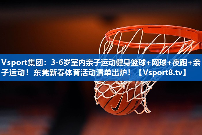 <strong>Vsport集团：3-6岁室内亲子运动健身篮球+网球+夜跑+亲子运动！东莞新春体育活动清单出炉！</strong>