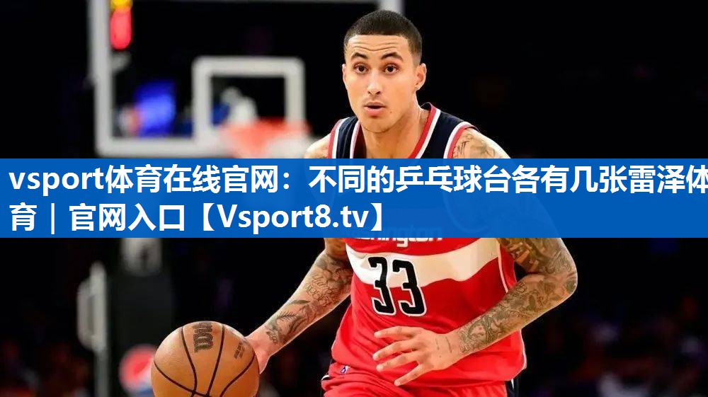 vsport体育在线官网：不同的乒乓球台各有几张雷泽体育｜官网入口