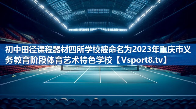 <strong>初中田径课程器材四所学校被命名为2023年重庆市义务教育阶段体育艺术特色学校</strong>