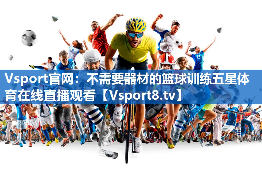 <strong>Vsport官网：不需要器材的篮球训练五星体育在线直播观看</strong>