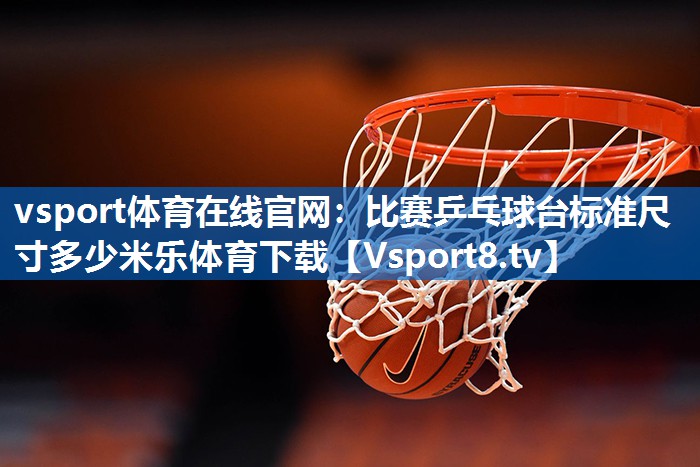 <strong>vsport体育在线官网：比赛乒乓球台标准尺寸多少米乐体育下载</strong>