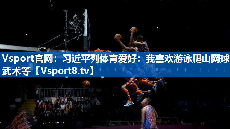 Vsport官网：习近平列体育爱好：我喜欢游泳爬山网球武术等