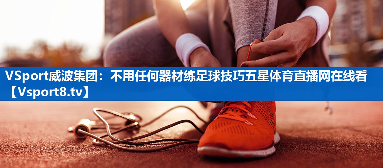 <strong>VSport威波集团：不用任何器材练足球技巧五星体育直播网在线看</strong>