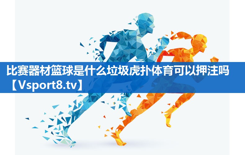 比赛器材篮球是什么垃圾虎扑体育可以押注吗