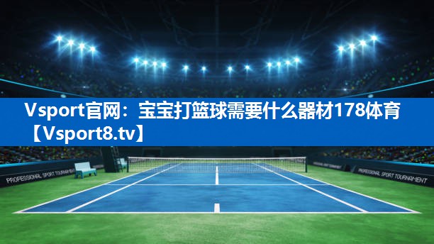 Vsport官网：宝宝打篮球需要什么器材178体育