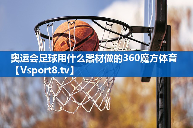 奥运会足球用什么器材做的360魔方体育