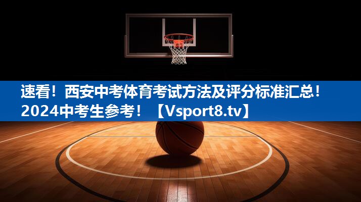 速看！西安中考体育考试方法及评分标准汇总！2024中考生参考！