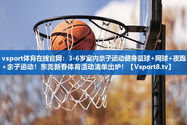 vsport体育在线官网：3-6岁室内亲子运动健身篮球+网球+夜跑+亲子运动！东莞新春体育活动清单出炉！