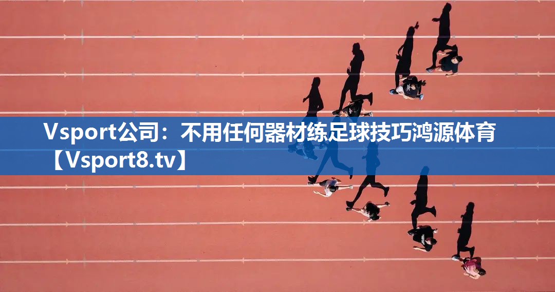 Vsport公司：不用任何器材练足球技巧鸿源体育