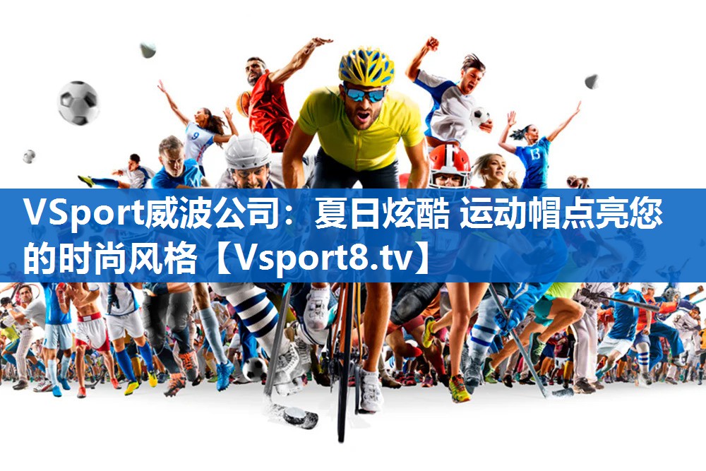 <strong>VSport威波公司：夏日炫酷 运动帽点亮您的时尚风格</strong>