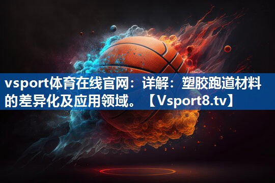 vsport体育在线官网：详解：塑胶跑道材料的差异化及应用领域。