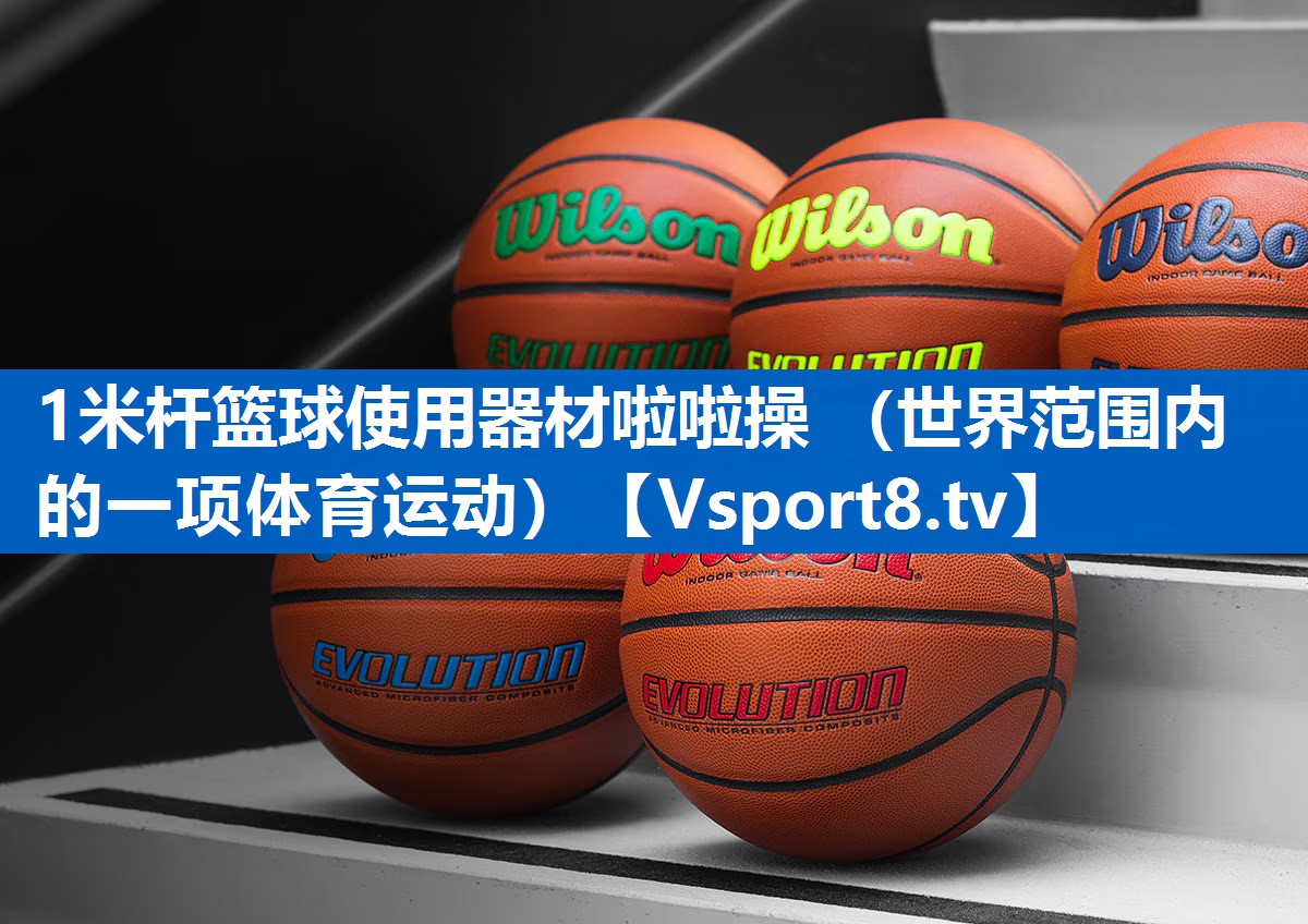 1米杆篮球使用器材啦啦操 （世界范围内的一项体育运动）